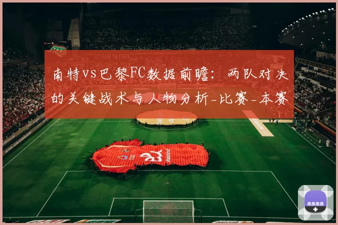 南特vs巴黎FC数据前瞻:两队对决的关键战术与人物分析_比赛_本赛季_马赛