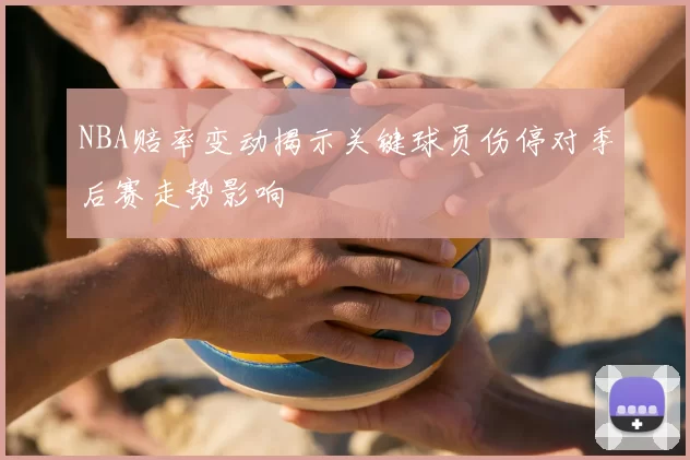 NBA赔率变动揭示关键球员伤停对季后赛走势影响
