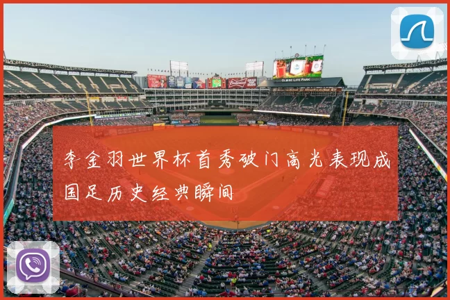 李金羽世界杯首秀破门高光表现成国足历史经典瞬间