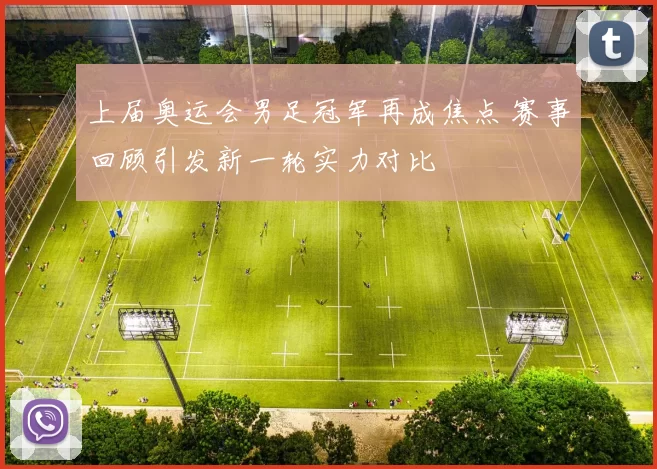 上届奥运会男足冠军再成焦点 赛事回顾引发新一轮实力对比