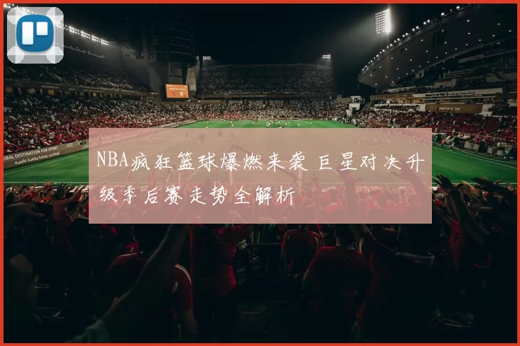 NBA疯狂篮球爆燃来袭 巨星对决升级季后赛走势全解析