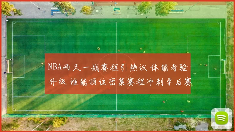 NBA两天一战赛程引热议 体能考验升级 谁能顶住密集赛程冲刺季后赛