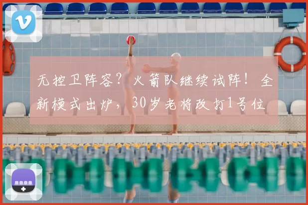 无控卫阵容?火箭队继续试阵!全新模式出炉,30岁老将改打1号位