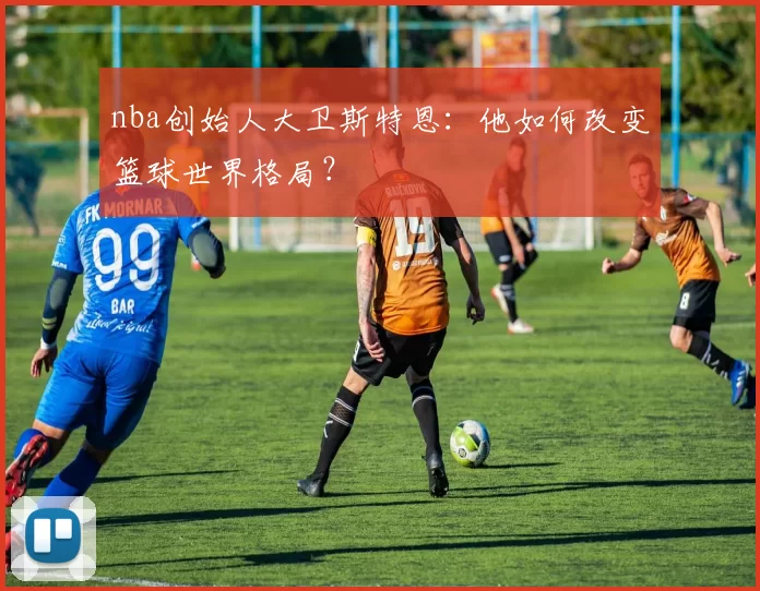 nba创始人大卫斯特恩:他如何改变篮球世界格局?