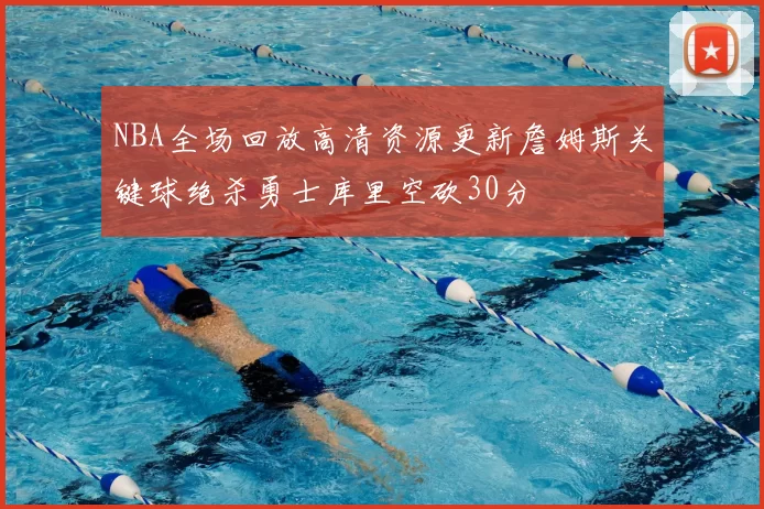 NBA全场回放高清资源更新詹姆斯关键球绝杀勇士库里空砍30分